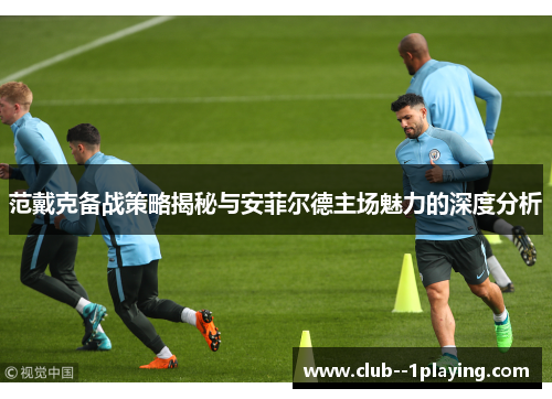 范戴克备战策略揭秘与安菲尔德主场魅力的深度分析 范戴克备战策略揭秘与安菲尔德主场魅力的深度分析