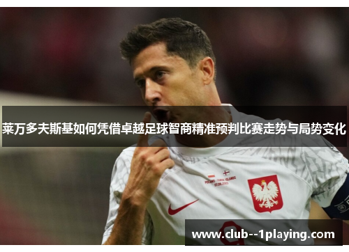 莱万多夫斯基如何凭借卓越足球智商精准预判比赛走势与局势变化