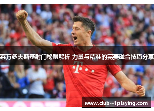 莱万多夫斯基射门秘籍解析 力量与精准的完美融合技巧分享 莱万多夫斯基射门秘籍解析 力量与精准的完美融合技巧分享