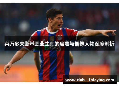 莱万多夫斯基职业生涯的启蒙与偶像人物深度剖析 莱万多夫斯基职业生涯的启蒙与偶像人物深度剖析