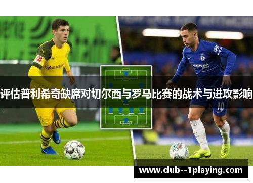 评估普利希奇缺席对切尔西与罗马比赛的战术与进攻影响 评估普利希奇缺席对切尔西与罗马比赛的战术与进攻影响