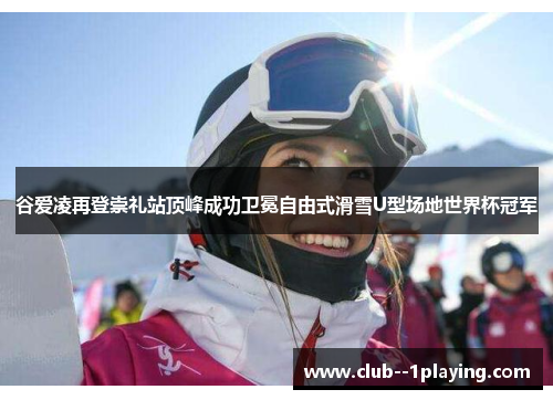 谷爱凌再登崇礼站顶峰成功卫冕自由式滑雪U型场地世界杯冠军 谷爱凌再登崇礼站顶峰成功卫冕自由式滑雪U型场地世界杯冠军