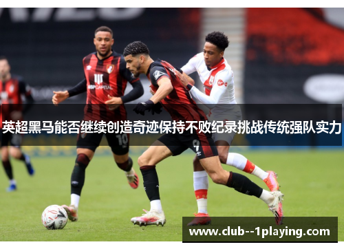 英超黑马能否继续创造奇迹保持不败纪录挑战传统强队实力 英超黑马能否继续创造奇迹保持不败纪录挑战传统强队实力