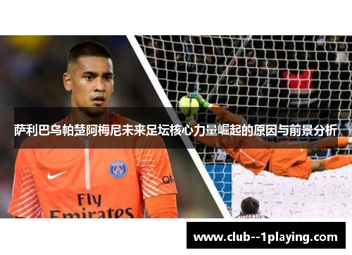 萨利巴乌帕楚阿梅尼未来足坛核心力量崛起的原因与前景分析