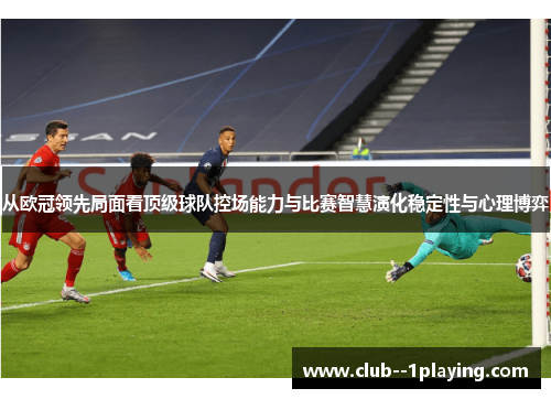 从欧冠领先局面看顶级球队控场能力与比赛智慧演化稳定性与心理博弈 从欧冠领先局面看顶级球队控场能力与比赛智慧演化稳定性与心理博弈