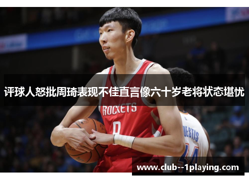 评球人怒批周琦表现不佳直言像六十岁老将状态堪忧