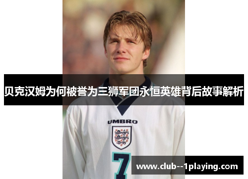 贝克汉姆为何被誉为三狮军团永恒英雄背后故事解析