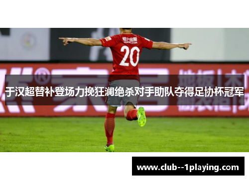 于汉超替补登场力挽狂澜绝杀对手助队夺得足协杯冠军 于汉超替补登场力挽狂澜绝杀对手助队夺得足协杯冠军