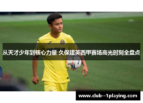 从天才少年到核心力量 久保建英西甲赛场高光时刻全盘点