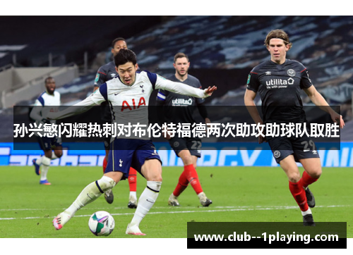 孙兴慜闪耀热刺对布伦特福德两次助攻助球队取胜 孙兴慜闪耀热刺对布伦特福德两次助攻助球队取胜