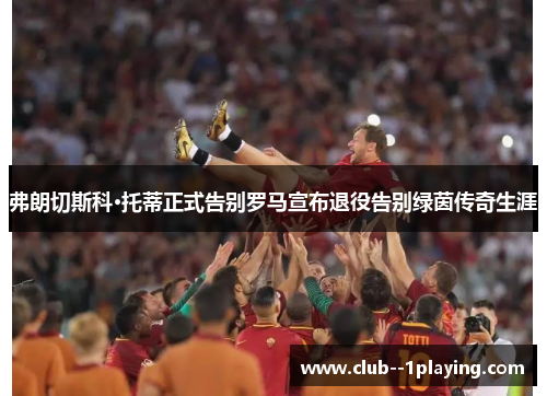 弗朗切斯科·托蒂正式告别罗马宣布退役告别绿茵传奇生涯