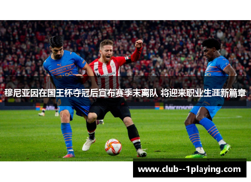 穆尼亚因在国王杯夺冠后宣布赛季末离队 将迎来职业生涯新篇章