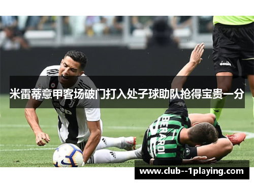 米雷蒂意甲客场破门打入处子球助队抢得宝贵一分 米雷蒂意甲客场破门打入处子球助队抢得宝贵一分