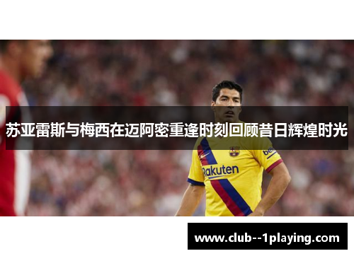 苏亚雷斯与梅西在迈阿密重逢时刻回顾昔日辉煌时光