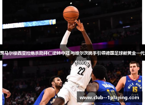 贾马尔穆西亚拉绝杀助拜仁逆转夺冠 与维尔茨携手引领德国足球新黄金一代