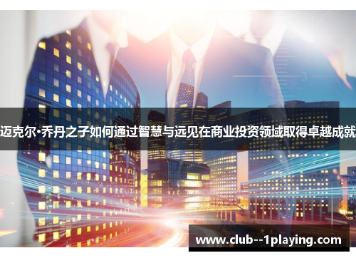 迈克尔·乔丹之子如何通过智慧与远见在商业投资领域取得卓越成就