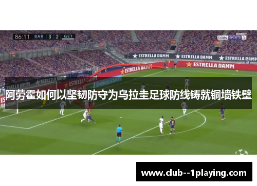 阿劳霍如何以坚韧防守为乌拉圭足球防线铸就铜墙铁壁