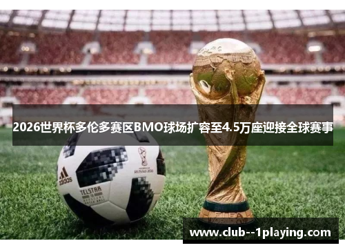 2026世界杯多伦多赛区BMO球场扩容至4.5万座迎接全球赛事 2026世界杯多伦多赛区BMO球场扩容至4.5万座迎接全球赛事