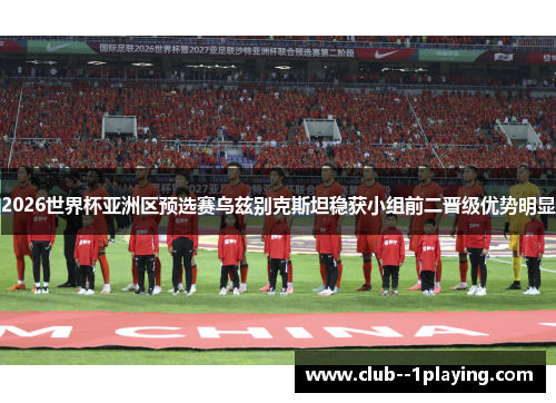 2026世界杯亚洲区预选赛乌兹别克斯坦稳获小组前二晋级优势明显