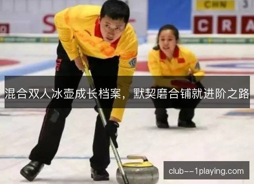 混合双人冰壶成长档案,默契磨合铺就进阶之路 混合双人冰壶成长档案,默契磨合铺就进阶之路